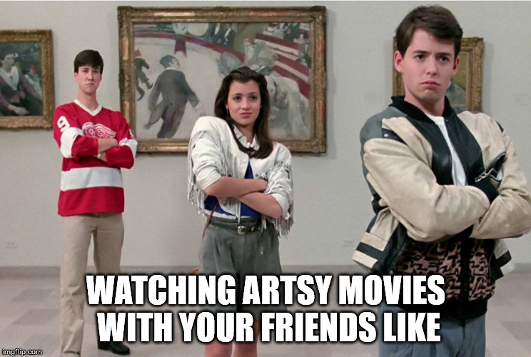 Me And My Artsy Friends | WATCHING ARTSY MOVIES WITH YOUR FRIENDS LIKE | image tagged in cinema,movies,classic movies,critics,ferris bueller | made w/ Imgflip meme maker