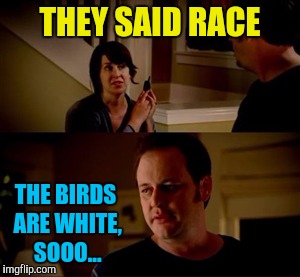Jake from state farm | THEY SAID RACE THE BIRDS ARE WHITE, SOOO... | image tagged in jake from state farm | made w/ Imgflip meme maker