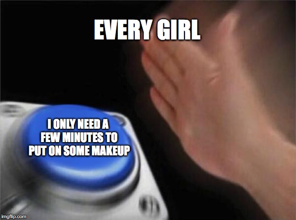 Blank Nut Button |  EVERY GIRL; I ONLY NEED A FEW MINUTES TO PUT ON SOME MAKEUP | image tagged in memes,blank nut button | made w/ Imgflip meme maker