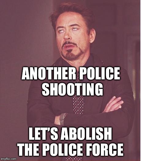 Face You Make Robert Downey Jr Meme | ANOTHER POLICE SHOOTING LET’S ABOLISH THE POLICE FORCE | image tagged in memes,face you make robert downey jr | made w/ Imgflip meme maker