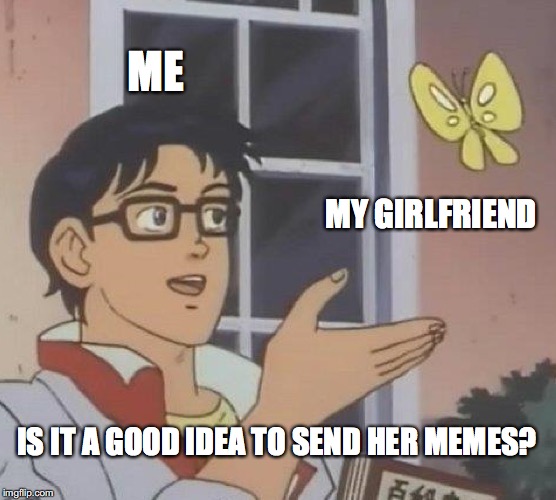 Is This A Pigeon Meme | ME; MY GIRLFRIEND; IS IT A GOOD IDEA TO SEND HER MEMES? | image tagged in memes,is this a pigeon | made w/ Imgflip meme maker