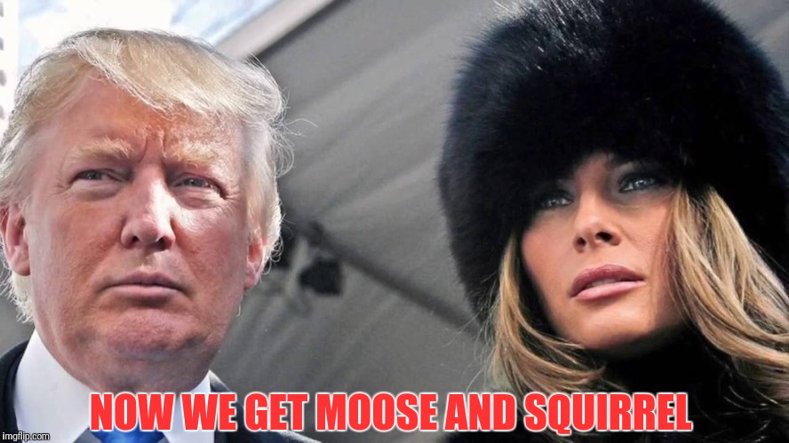 Will Rocky and Bullwinkle be safe, and what of the Mexicans, will Joe Biden finish his ice cream? Tune in next week... | NOW WE GET MOOSE AND SQUIRREL | image tagged in trump and melania,boris and natasha,bullwinkle,rocky | made w/ Imgflip meme maker