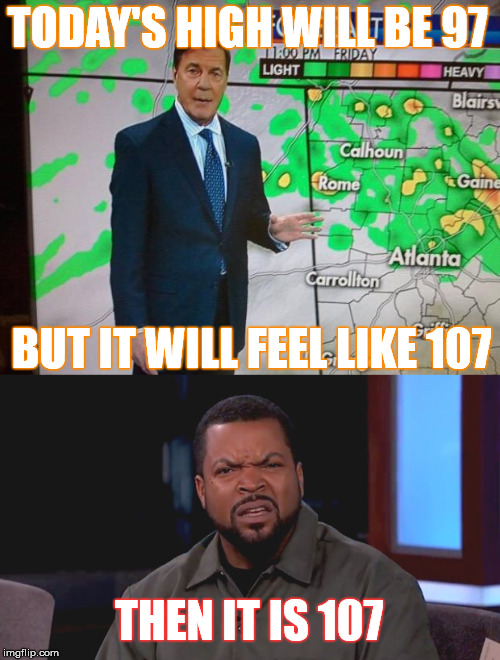 It's so hot, the meteorologist even pisses me off  | TODAY'S HIGH WILL BE 97; BUT IT WILL FEEL LIKE 107; THEN IT IS 107 | image tagged in memes,weather,hot,stupid,lies | made w/ Imgflip meme maker