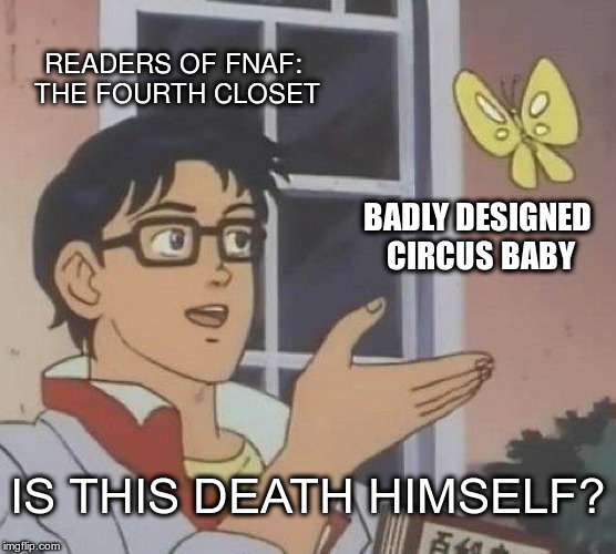 Scott Cawthon, what did you DO!? | READERS OF FNAF: THE FOURTH CLOSET; BADLY DESIGNED CIRCUS BABY; IS THIS DEATH HIMSELF? | image tagged in memes,is this a pigeon,fnaf,fnaf rage | made w/ Imgflip meme maker