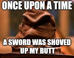 Harry Potter Sorting Hat | ONCE UPON A TIME; A SWORD WAS SHOVED UP MY BUTT | image tagged in harry potter sorting hat | made w/ Imgflip meme maker