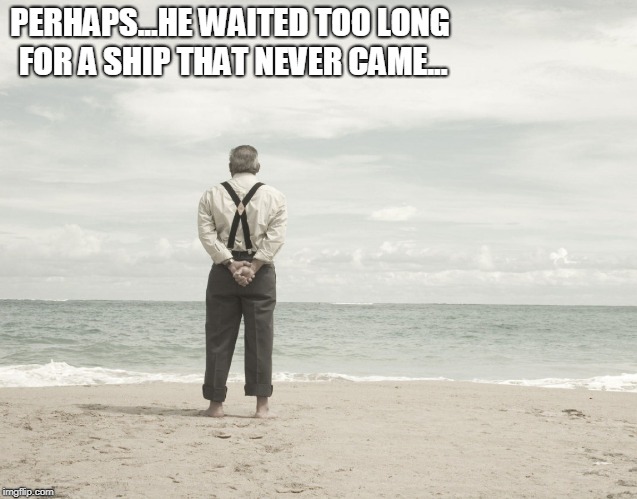 Old man near the sea | PERHAPS...HE WAITED TOO LONG FOR A SHIP THAT NEVER CAME... | image tagged in life regret,ship to come in | made w/ Imgflip meme maker