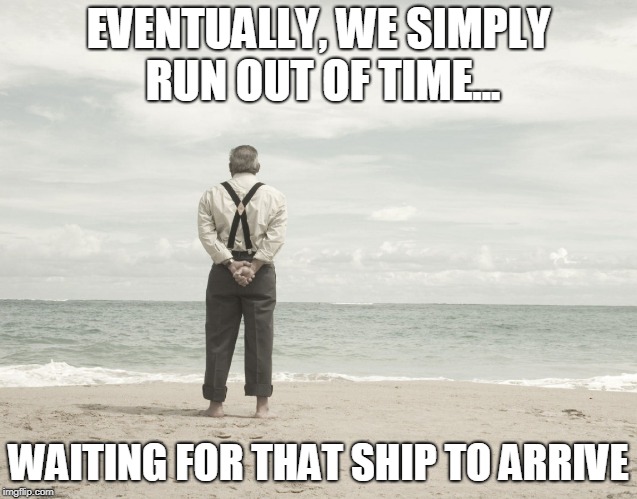 EVENTUALLY, WE SIMPLY RUN OUT OF TIME... WAITING FOR THAT SHIP TO ARRIVE | image tagged in waiting for his ship | made w/ Imgflip meme maker