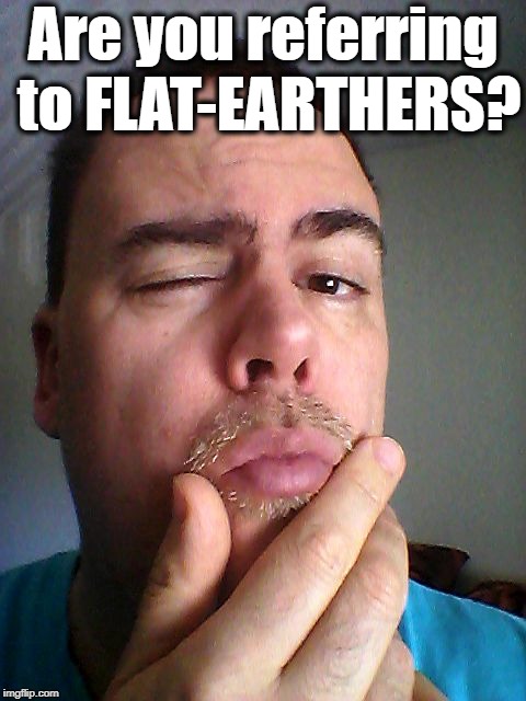 Are you referring to FLAT-EARTHERS? | made w/ Imgflip meme maker