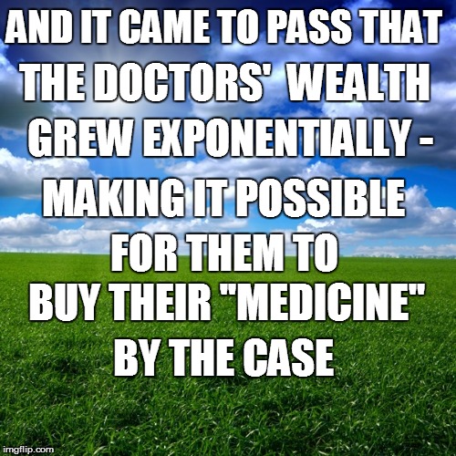 AND IT CAME TO PASS THAT BY THE CASE THE DOCTORS'  WEALTH GREW EXPONENTIALLY - BUY THEIR ''MEDICINE" MAKING IT POSSIBLE FOR THEM TO | made w/ Imgflip meme maker