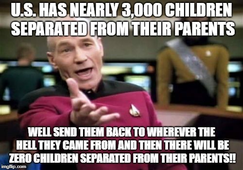 Picard Wtf Meme | U.S. HAS NEARLY 3,000 CHILDREN SEPARATED FROM THEIR PARENTS; WELL SEND THEM BACK TO WHEREVER THE HELL THEY CAME FROM AND THEN THERE WILL BE ZERO CHILDREN SEPARATED FROM THEIR PARENTS!! | image tagged in memes,picard wtf | made w/ Imgflip meme maker