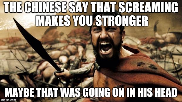 this is sparta | THE CHINESE SAY THAT SCREAMING MAKES YOU STRONGER; MAYBE THAT WAS GOING ON IN HIS HEAD | image tagged in this is sparta | made w/ Imgflip meme maker