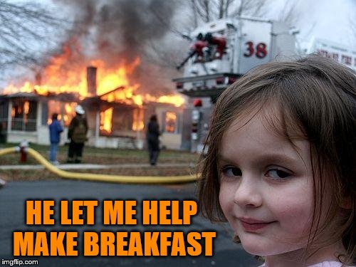 Disaster Girl Meme | HE LET ME HELP MAKE BREAKFAST | image tagged in memes,disaster girl | made w/ Imgflip meme maker