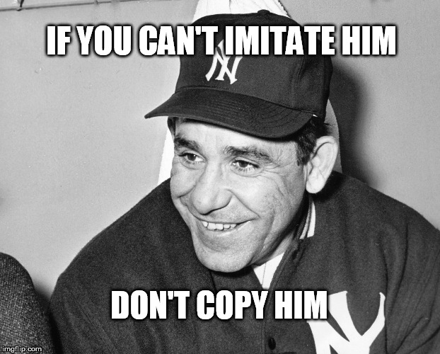 Yogi Berra | IF YOU CAN'T IMITATE HIM; DON'T COPY HIM | image tagged in yogi berra | made w/ Imgflip meme maker