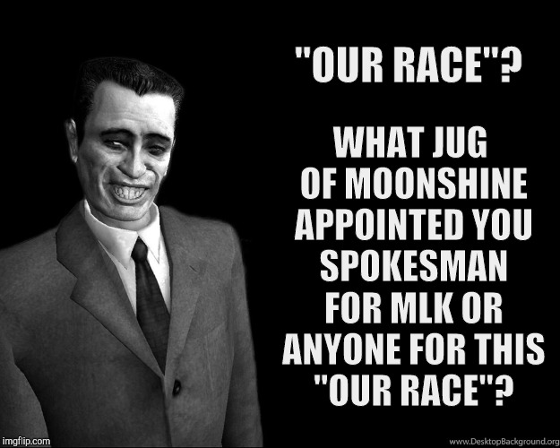 . | "OUR RACE"? WHAT JUG OF MOONSHINE APPOINTED YOU SPOKESMAN FOR MLK OR ANYONE FOR THIS "OUR RACE"? | image tagged in half-life's g-man from the creepy gallery of vagabondsoufflé  | made w/ Imgflip meme maker