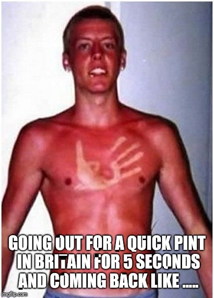 British weather right now, sunny for once | GOING OUT FOR A QUICK PINT IN BRITAIN FOR 5 SECONDS AND COMING BACK LIKE ..... | image tagged in british weather right now sunny for once | made w/ Imgflip meme maker