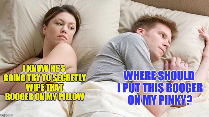 I Bet He's Thinking About Other Women Meme | WHERE SHOULD I PUT THIS BOOGER ON MY PINKY? I KNOW HE'S GOING TRY TO SECRETLY WIPE THAT BOOGER ON MY PILLOW | image tagged in i bet he's thinking about other women | made w/ Imgflip meme maker