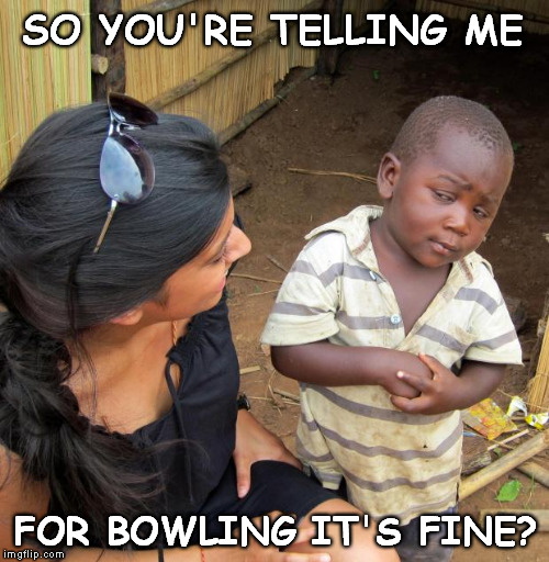 3rd World Sceptical Child | SO YOU'RE TELLING ME FOR BOWLING IT'S FINE? | image tagged in 3rd world sceptical child | made w/ Imgflip meme maker