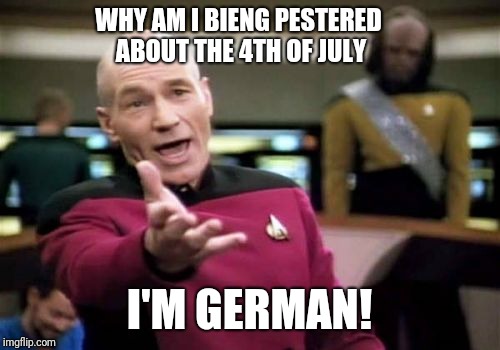 I'm German god damn it! | WHY AM I BIENG PESTERED ABOUT THE 4TH OF JULY; I'M GERMAN! | image tagged in memes,picard wtf,german | made w/ Imgflip meme maker