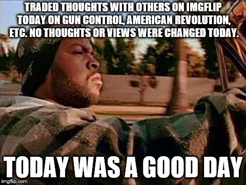 How to get nowhere fast | TRADED THOUGHTS WITH OTHERS ON IMGFLIP TODAY ON GUN CONTROL, AMERICAN REVOLUTION, ETC. NO THOUGHTS OR VIEWS WERE CHANGED TODAY. TODAY WAS A GOOD DAY | image tagged in memes,today was a good day | made w/ Imgflip meme maker