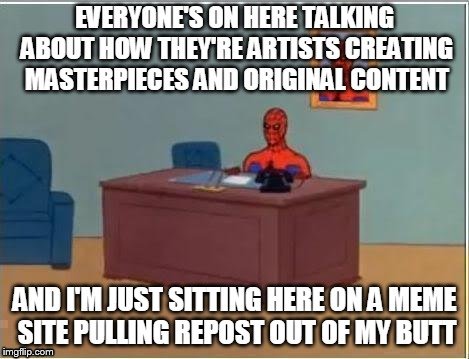 (Meme courtesy of SpursFanFromAround.) | EVERYONE'S ON HERE TALKING ABOUT HOW THEY'RE ARTISTS CREATING MASTERPIECES AND ORIGINAL CONTENT; AND I'M JUST SITTING HERE ON A MEME SITE PULLING REPOST OUT OF MY BUTT | image tagged in memes,socrates,spursfanfromaround,repost,spiderman computer desk,fun | made w/ Imgflip meme maker