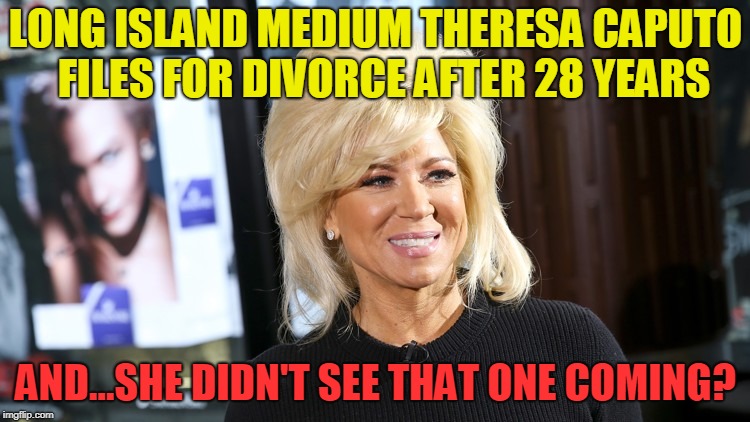 Long Island Medium files for divorce | LONG ISLAND MEDIUM THERESA CAPUTO  FILES FOR DIVORCE AFTER 28 YEARS; AND...SHE DIDN'T SEE THAT ONE COMING? | image tagged in teresa caputo long island medium,divorce | made w/ Imgflip meme maker