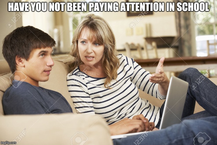 Mother and son | HAVE YOU NOT BEEN PAYING ATTENTION IN SCHOOL | image tagged in mother and son | made w/ Imgflip meme maker