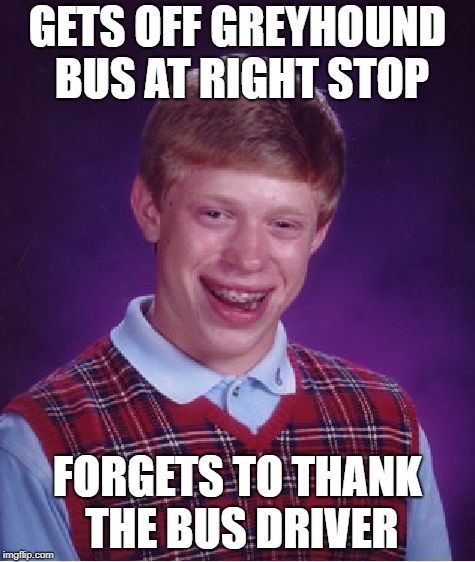 Bad Luck Brian | GETS OFF GREYHOUND BUS AT RIGHT STOP; FORGETS TO THANK THE BUS DRIVER | image tagged in memes,bad luck brian | made w/ Imgflip meme maker
