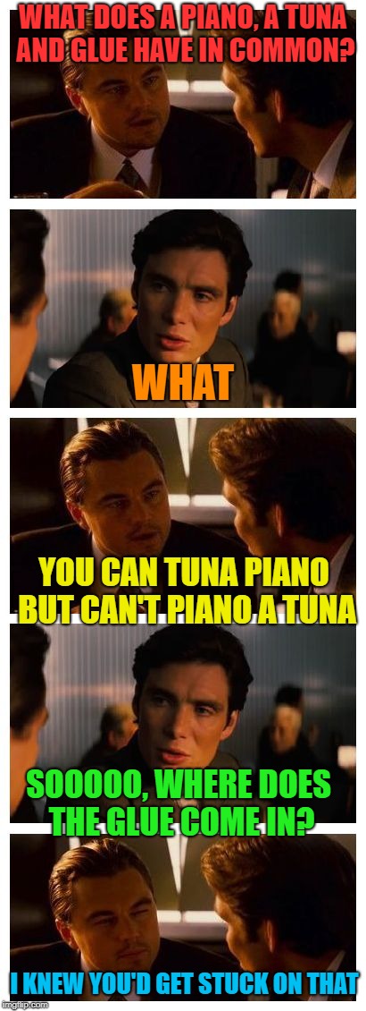 You can tune a piano but you can't tuna fish | WHAT DOES A PIANO, A TUNA AND GLUE HAVE IN COMMON? WHAT; YOU CAN TUNA PIANO BUT CAN'T PIANO A TUNA; SOOOOO, WHERE DOES THE GLUE COME IN? I KNEW YOU'D GET STUCK ON THAT | image tagged in leonardo inception extended,bad joke,unoriginal,memes,hahahaha | made w/ Imgflip meme maker