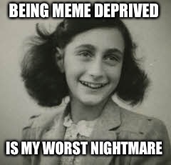 BEING MEME DEPRIVED; IS MY WORST NIGHTMARE | made w/ Imgflip meme maker