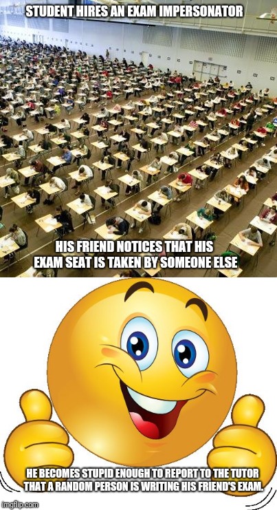 STUDENT HIRES AN EXAM IMPERSONATOR; HIS FRIEND NOTICES THAT HIS EXAM SEAT IS TAKEN BY SOMEONE ELSE; HE BECOMES STUPID ENOUGH TO REPORT TO THE TUTOR THAT A RANDOM PERSON IS WRITING HIS FRIEND'S EXAM. | image tagged in exam | made w/ Imgflip meme maker