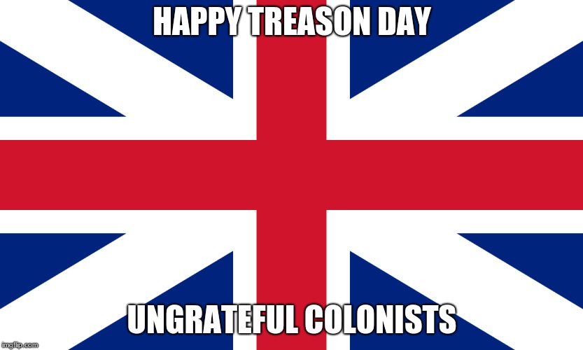 HAPPY TREASON DAY; UNGRATEFUL COLONISTS | image tagged in american revolution,memes | made w/ Imgflip meme maker