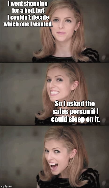 Bad Pun Anna Kendrick Meme | I went shopping for a bed, but I couldn't decide which one I wanted. So I asked the sales person if I could sleep on it. | image tagged in memes,bad pun anna kendrick | made w/ Imgflip meme maker