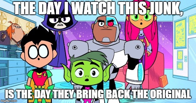 I'm never watching teen titans go | THE DAY I WATCH THIS JUNK, IS THE DAY THEY BRING BACK THE ORIGINAL | image tagged in teen titans go sucks,original teen titans | made w/ Imgflip meme maker