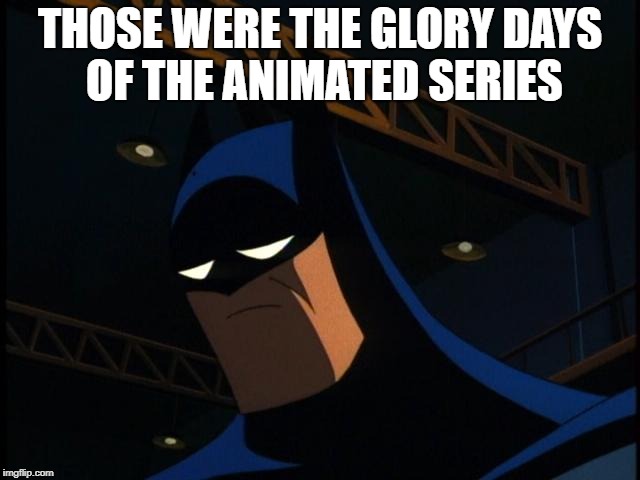 Sad Batman | THOSE WERE THE GLORY DAYS OF THE ANIMATED SERIES | image tagged in sad batman | made w/ Imgflip meme maker