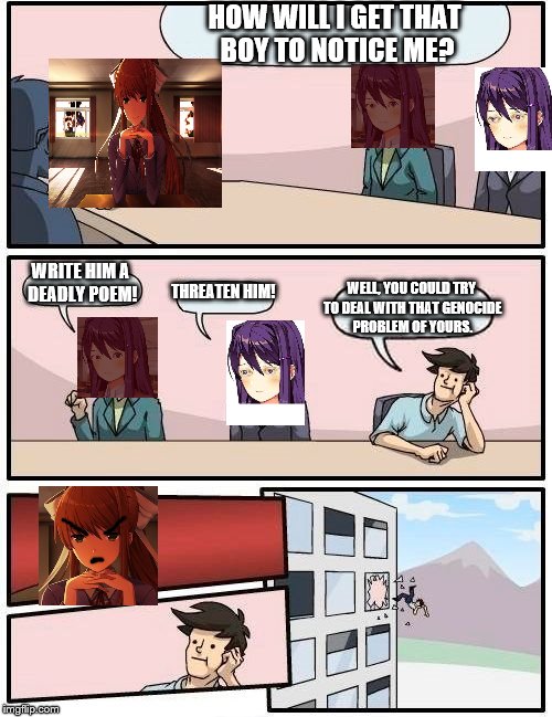 DDLC Meeting Suggestion | HOW WILL I GET THAT BOY TO NOTICE ME? WRITE HIM A DEADLY POEM! WELL, YOU COULD TRY TO DEAL WITH THAT GENOCIDE PROBLEM OF YOURS. THREATEN HIM! | image tagged in memes,boardroom meeting suggestion | made w/ Imgflip meme maker