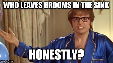 Austin Powers Honestly Meme | WHO LEAVES BROOMS IN THE SINK; HONESTLY? | image tagged in memes,austin powers honestly | made w/ Imgflip meme maker