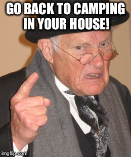 Back In My Day Meme | GO BACK TO CAMPING IN YOUR HOUSE! | image tagged in memes,back in my day | made w/ Imgflip meme maker
