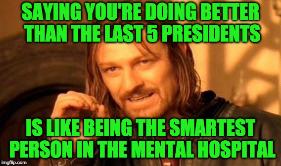 One Does Not Simply Meme | SAYING YOU'RE DOING BETTER THAN THE LAST 5 PRESIDENTS IS LIKE BEING THE SMARTEST PERSON IN THE MENTAL HOSPITAL | image tagged in memes,one does not simply | made w/ Imgflip meme maker