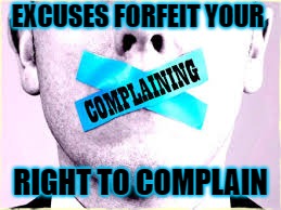 complaining | EXCUSES FORFEIT YOUR; RIGHT TO COMPLAIN | image tagged in complaining | made w/ Imgflip meme maker