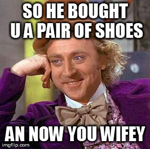 SO HE BOUGHT U A PAIR OF SHOES AN NOW YOU WIFEY | image tagged in memes,creepy condescending wonka | made w/ Imgflip meme maker