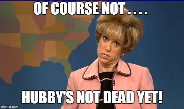 OF COURSE NOT . . . . HUBBY'S NOT DEAD YET! | made w/ Imgflip meme maker