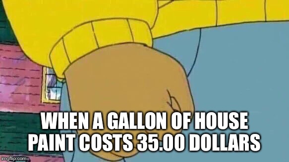 Arthur Fist Meme | WHEN A GALLON OF HOUSE PAINT COSTS 35.00 DOLLARS | image tagged in memes,arthur fist | made w/ Imgflip meme maker