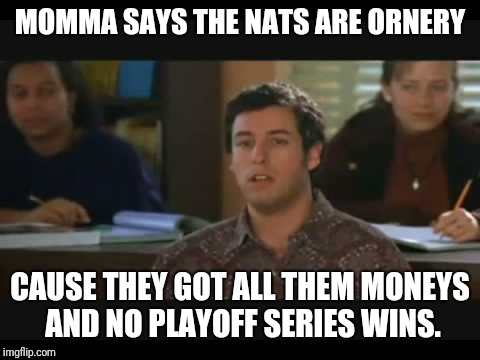 Mama says | MOMMA SAYS THE NATS ARE ORNERY; CAUSE THEY GOT ALL THEM MONEYS AND NO PLAYOFF SERIES WINS. | image tagged in mama says | made w/ Imgflip meme maker
