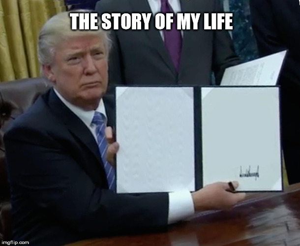 Trump Bill Signing Meme | THE STORY OF MY LIFE | image tagged in memes,trump bill signing | made w/ Imgflip meme maker