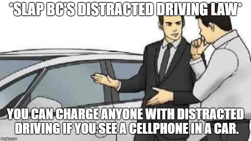 Car Salesman Slaps Roof Of Car Meme | *SLAP BC'S DISTRACTED DRIVING LAW*; YOU CAN CHARGE ANYONE WITH DISTRACTED DRIVING IF YOU SEE A CELLPHONE IN A CAR. | image tagged in slaps roof of car | made w/ Imgflip meme maker