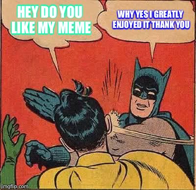 Batman Slapping Robin Meme | HEY DO YOU LIKE MY MEME; WHY YES I GREATLY ENJOYED IT THANK YOU | image tagged in memes,batman slapping robin | made w/ Imgflip meme maker