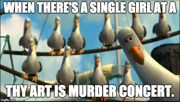 Mine meme metal | WHEN THERE'S A SINGLE GIRL AT A; THY ART IS MURDER CONCERT. | image tagged in nemo seagulls mine,funny | made w/ Imgflip meme maker