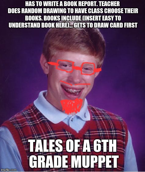 Bad Luck Brian | HAS TO WRITE A BOOK REPORT. TEACHER DOES RANDOM DRAWING TO HAVE CLASS CHOOSE THEIR BOOKS. BOOKS INCLUDE (INSERT EASY TO UNDERSTAND BOOK HERE)...
GETS TO DRAW CARD FIRST; TALES OF A 6TH GRADE MUPPET | image tagged in memes,bad luck brian | made w/ Imgflip meme maker
