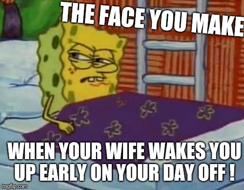 Grumpy old men !  | THE FACE YOU MAKE; WHEN YOUR WIFE WAKES YOU UP EARLY ON YOUR DAY OFF ! | image tagged in funny,memes,wife,spongebob | made w/ Imgflip meme maker