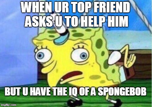 Mocking Spongebob Meme | WHEN UR TOP FRIEND ASKS U TO HELP HIM; BUT U HAVE THE IQ OF A SPONGEBOB | image tagged in memes,mocking spongebob | made w/ Imgflip meme maker